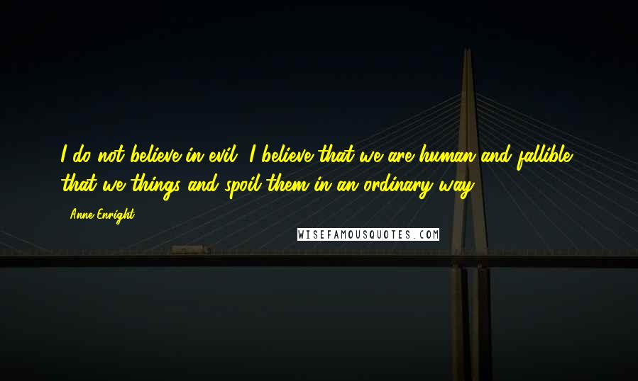 Anne Enright Quotes: I do not believe in evil- I believe that we are human and fallible, that we things and spoil them in an ordinary way.