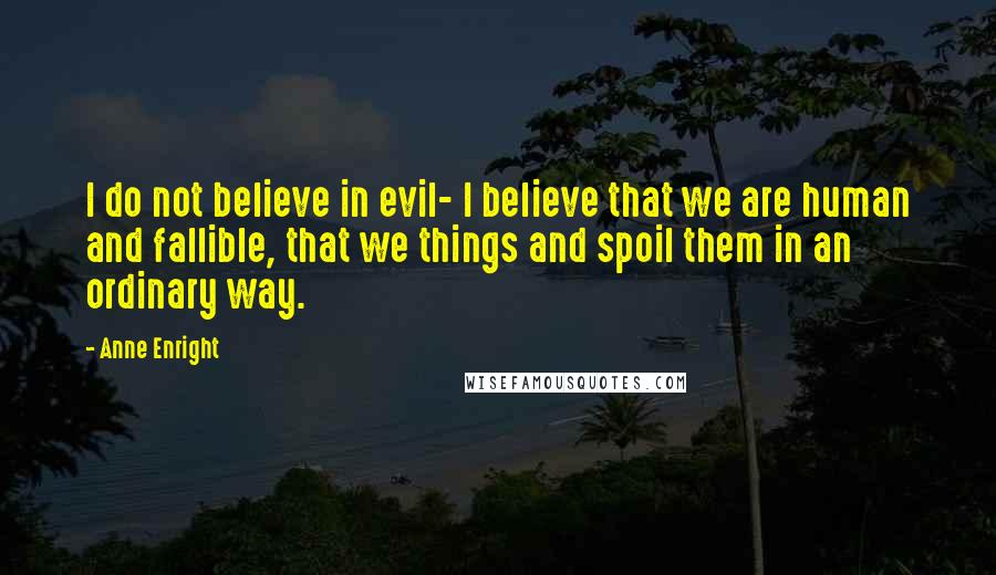 Anne Enright Quotes: I do not believe in evil- I believe that we are human and fallible, that we things and spoil them in an ordinary way.