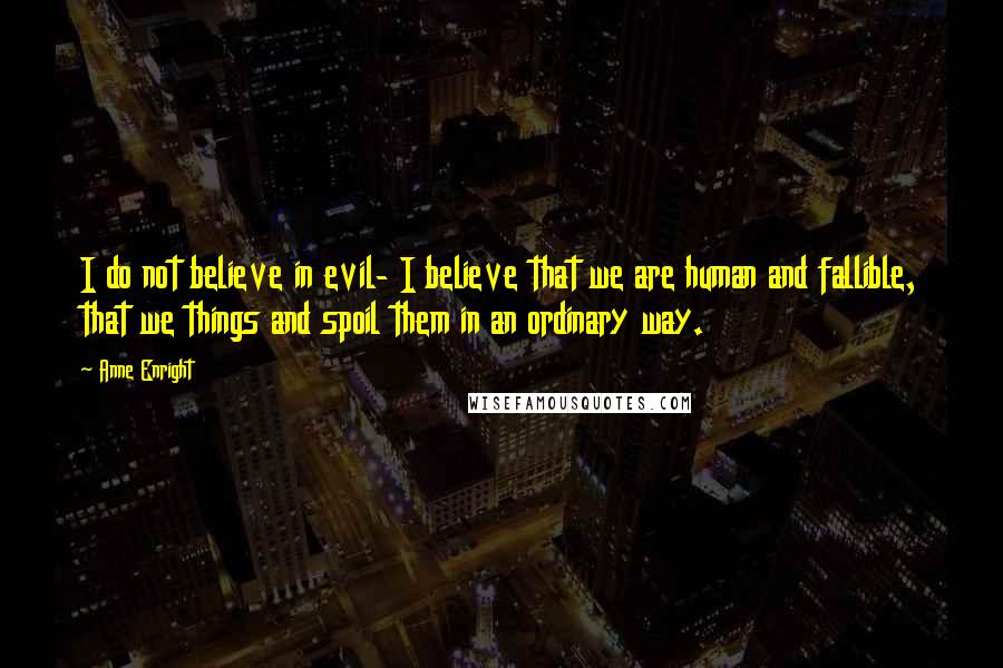 Anne Enright Quotes: I do not believe in evil- I believe that we are human and fallible, that we things and spoil them in an ordinary way.