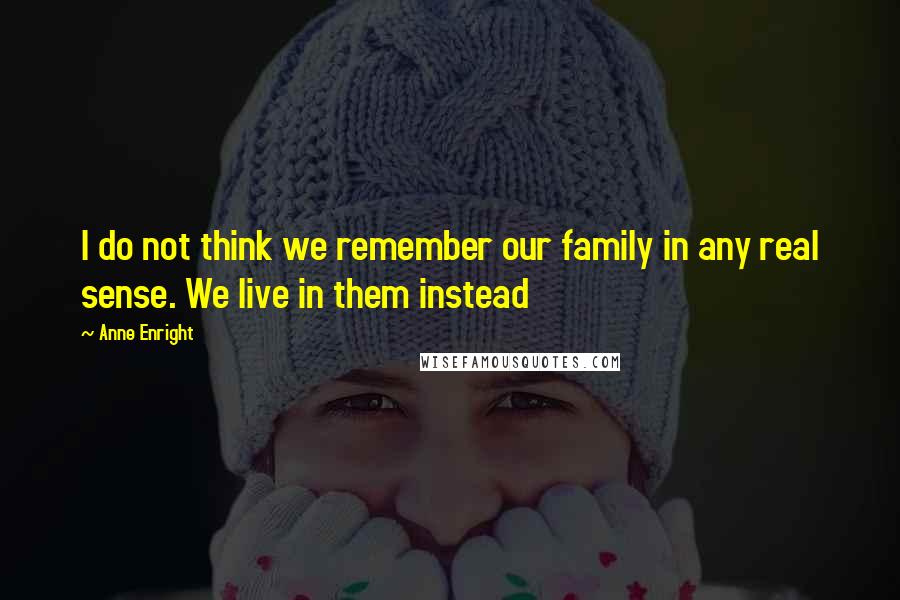 Anne Enright Quotes: I do not think we remember our family in any real sense. We live in them instead