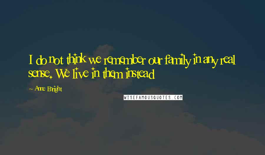 Anne Enright Quotes: I do not think we remember our family in any real sense. We live in them instead