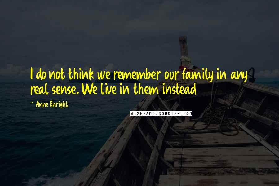 Anne Enright Quotes: I do not think we remember our family in any real sense. We live in them instead