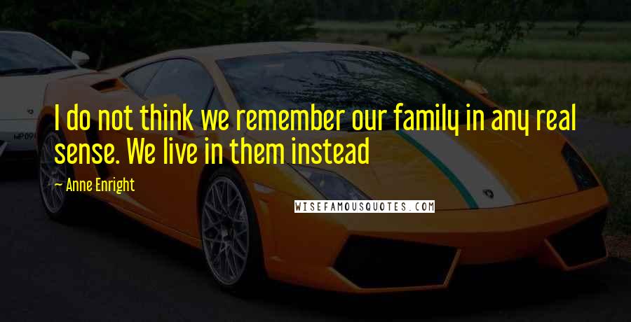 Anne Enright Quotes: I do not think we remember our family in any real sense. We live in them instead