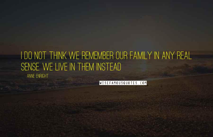 Anne Enright Quotes: I do not think we remember our family in any real sense. We live in them instead