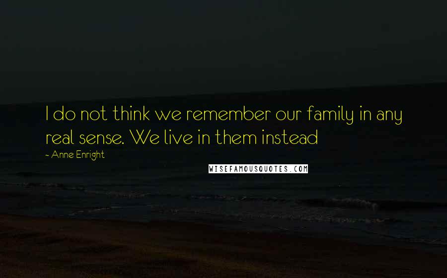 Anne Enright Quotes: I do not think we remember our family in any real sense. We live in them instead