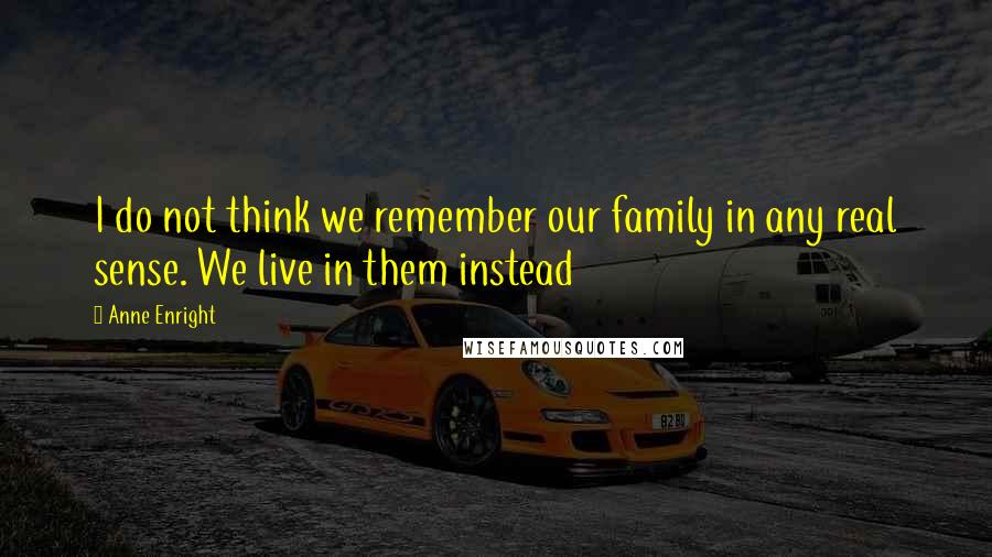 Anne Enright Quotes: I do not think we remember our family in any real sense. We live in them instead