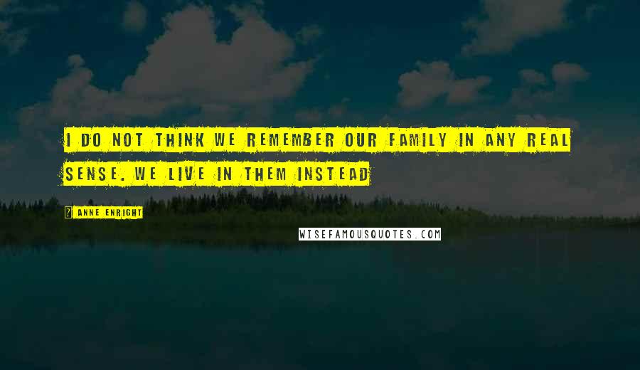 Anne Enright Quotes: I do not think we remember our family in any real sense. We live in them instead