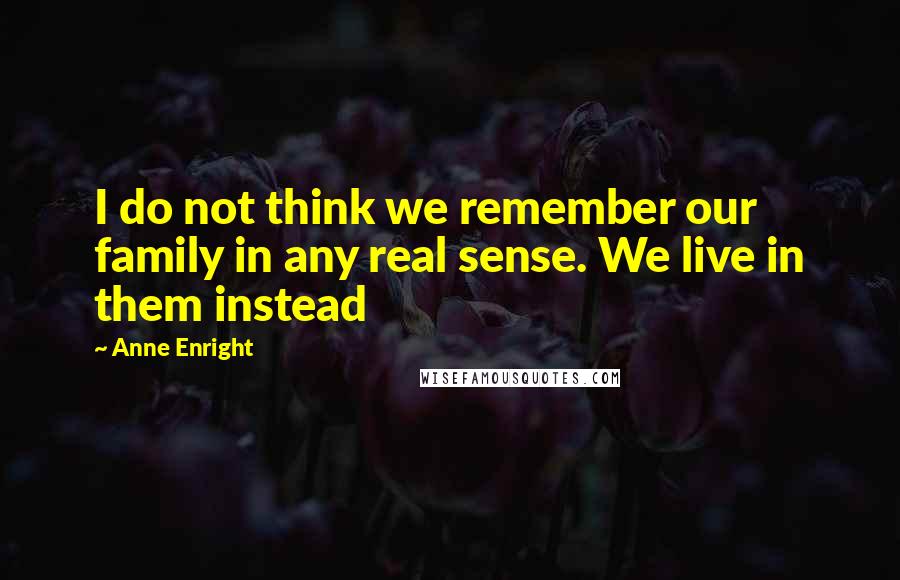 Anne Enright Quotes: I do not think we remember our family in any real sense. We live in them instead