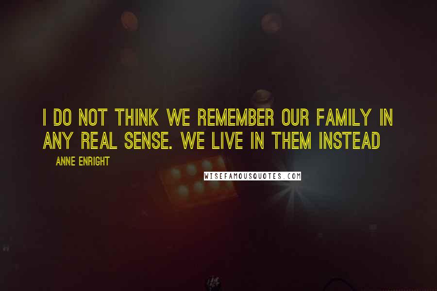 Anne Enright Quotes: I do not think we remember our family in any real sense. We live in them instead