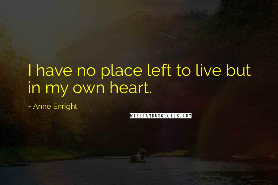 Anne Enright Quotes: I have no place left to live but in my own heart.