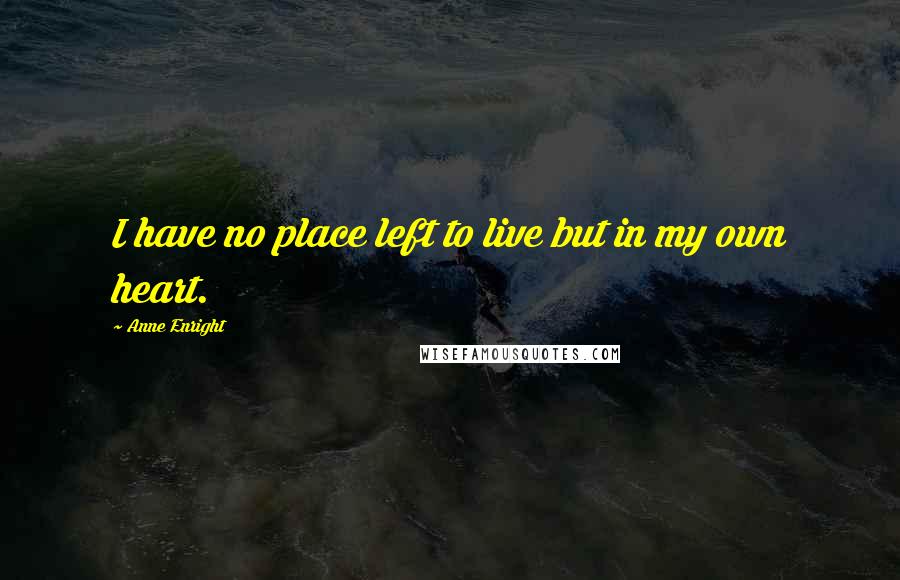Anne Enright Quotes: I have no place left to live but in my own heart.