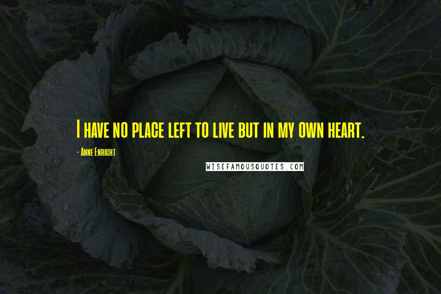 Anne Enright Quotes: I have no place left to live but in my own heart.