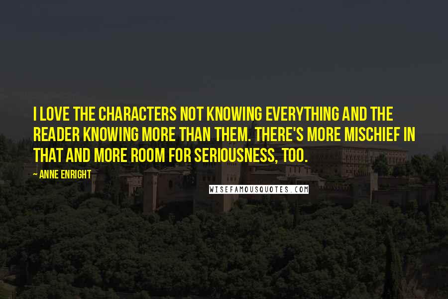 Anne Enright Quotes: I love the characters not knowing everything and the reader knowing more than them. There's more mischief in that and more room for seriousness, too.