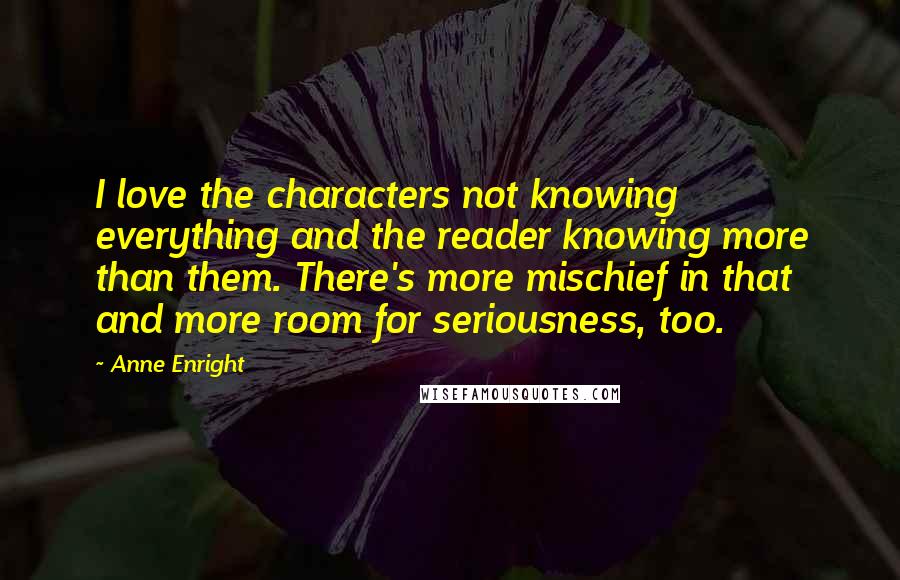 Anne Enright Quotes: I love the characters not knowing everything and the reader knowing more than them. There's more mischief in that and more room for seriousness, too.