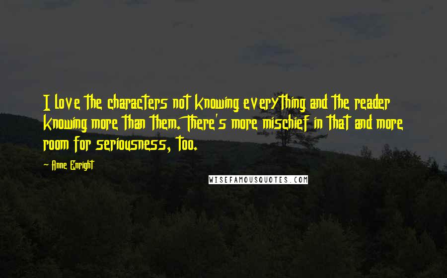 Anne Enright Quotes: I love the characters not knowing everything and the reader knowing more than them. There's more mischief in that and more room for seriousness, too.