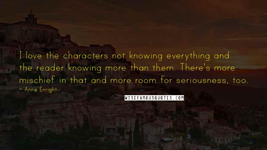 Anne Enright Quotes: I love the characters not knowing everything and the reader knowing more than them. There's more mischief in that and more room for seriousness, too.