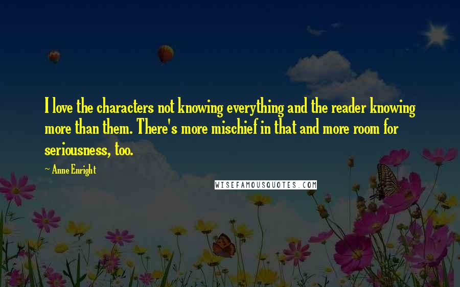 Anne Enright Quotes: I love the characters not knowing everything and the reader knowing more than them. There's more mischief in that and more room for seriousness, too.