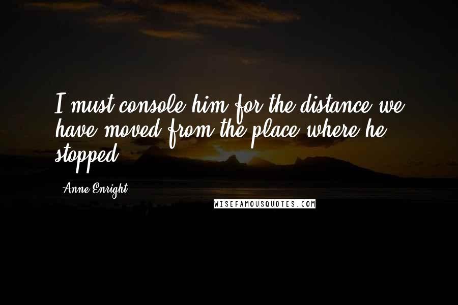 Anne Enright Quotes: I must console him for the distance we have moved from the place where he stopped.