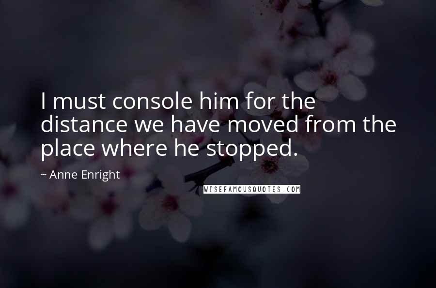 Anne Enright Quotes: I must console him for the distance we have moved from the place where he stopped.