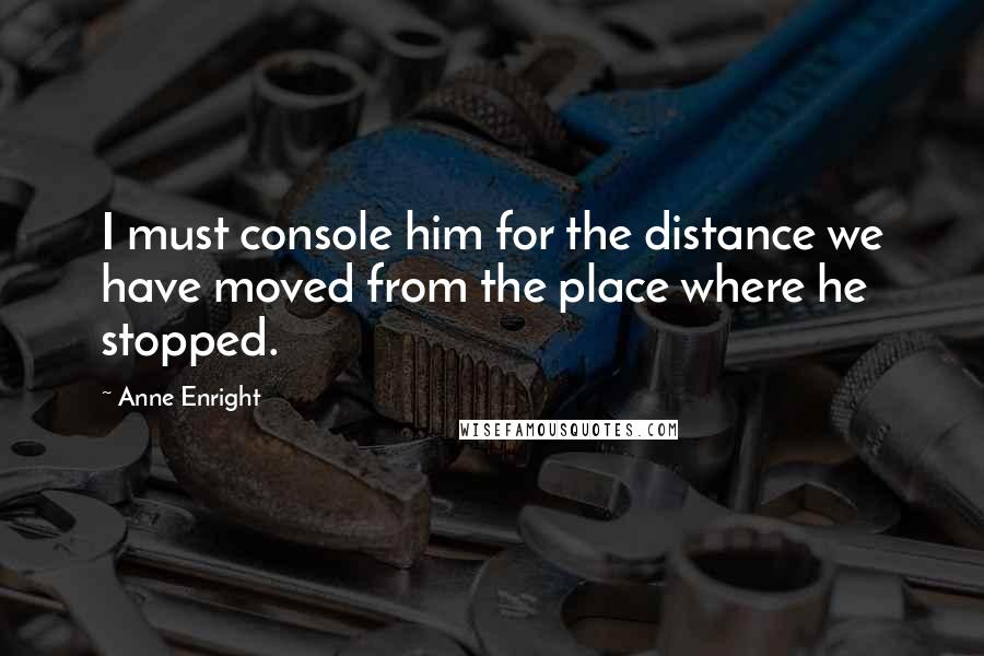 Anne Enright Quotes: I must console him for the distance we have moved from the place where he stopped.