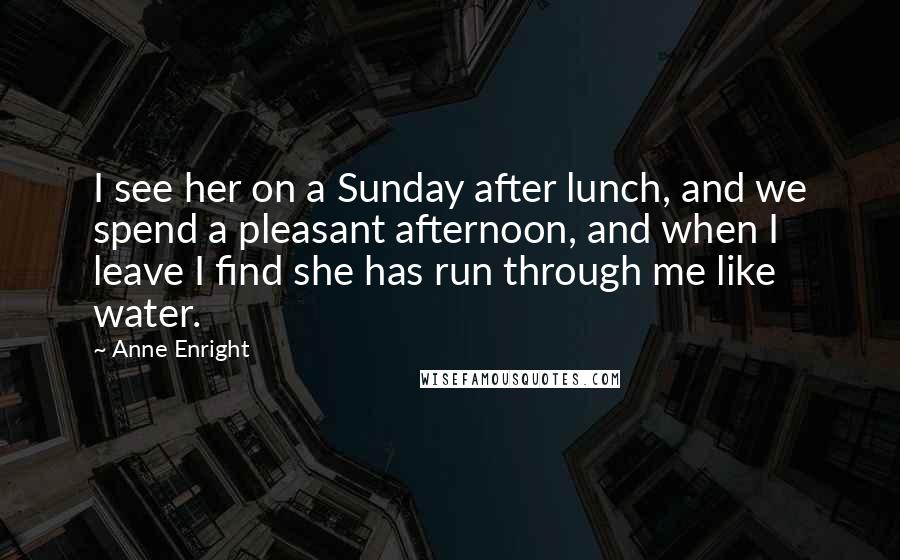 Anne Enright Quotes: I see her on a Sunday after lunch, and we spend a pleasant afternoon, and when I leave I find she has run through me like water.