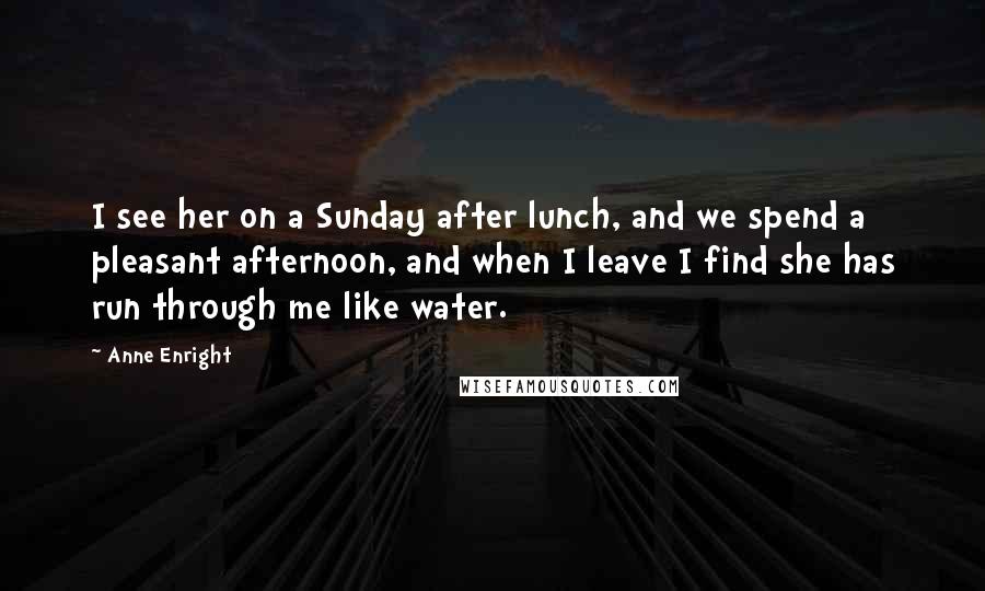 Anne Enright Quotes: I see her on a Sunday after lunch, and we spend a pleasant afternoon, and when I leave I find she has run through me like water.