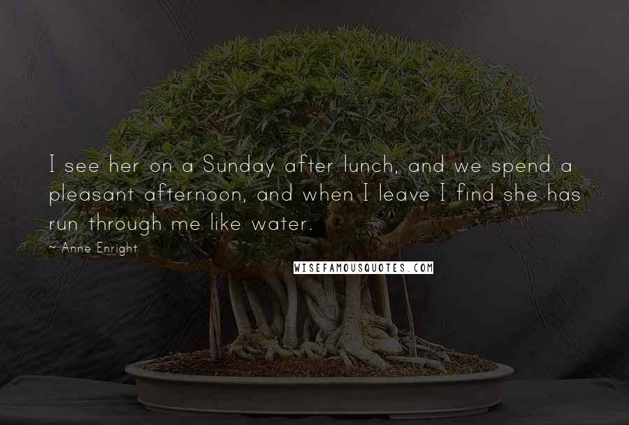 Anne Enright Quotes: I see her on a Sunday after lunch, and we spend a pleasant afternoon, and when I leave I find she has run through me like water.