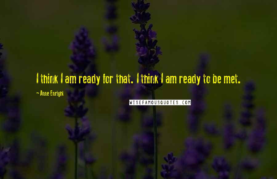 Anne Enright Quotes: I think I am ready for that. I think I am ready to be met.