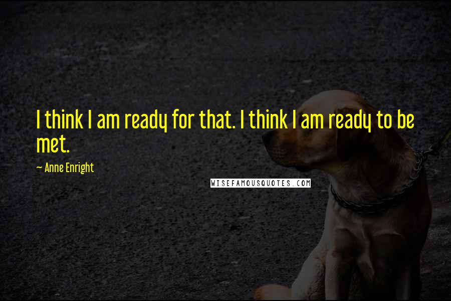 Anne Enright Quotes: I think I am ready for that. I think I am ready to be met.