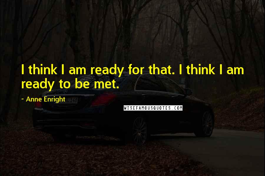 Anne Enright Quotes: I think I am ready for that. I think I am ready to be met.