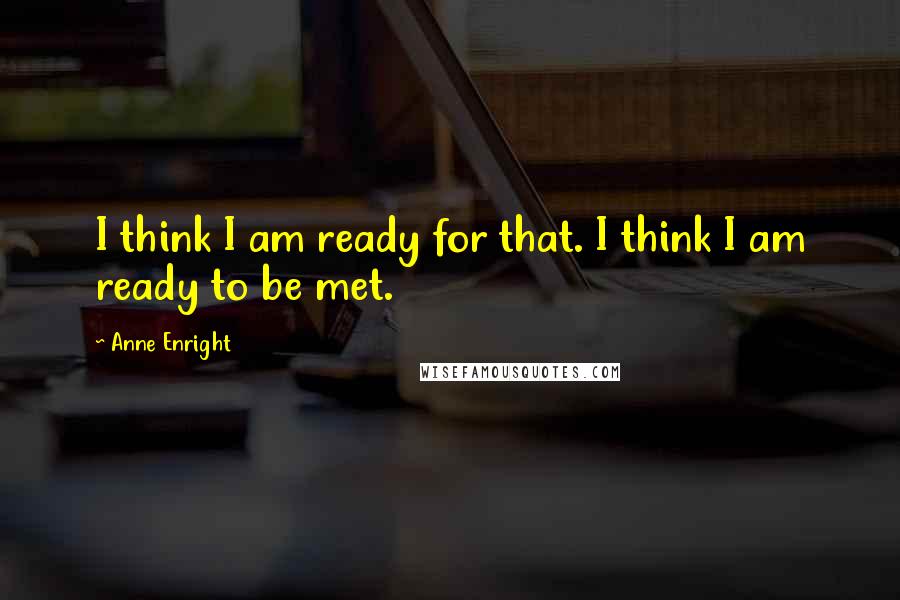 Anne Enright Quotes: I think I am ready for that. I think I am ready to be met.