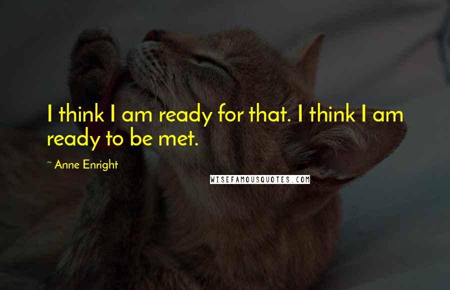 Anne Enright Quotes: I think I am ready for that. I think I am ready to be met.
