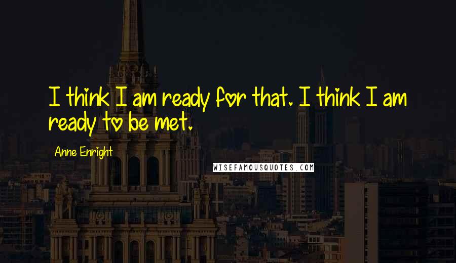 Anne Enright Quotes: I think I am ready for that. I think I am ready to be met.