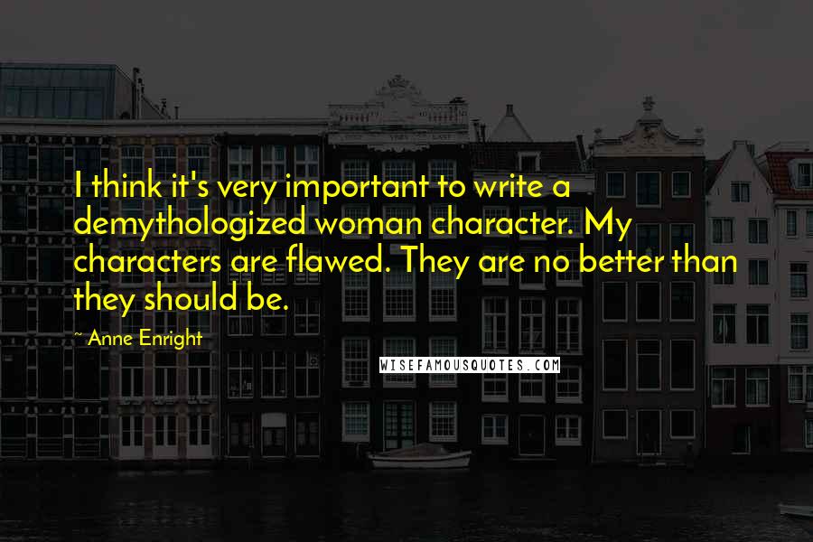 Anne Enright Quotes: I think it's very important to write a demythologized woman character. My characters are flawed. They are no better than they should be.