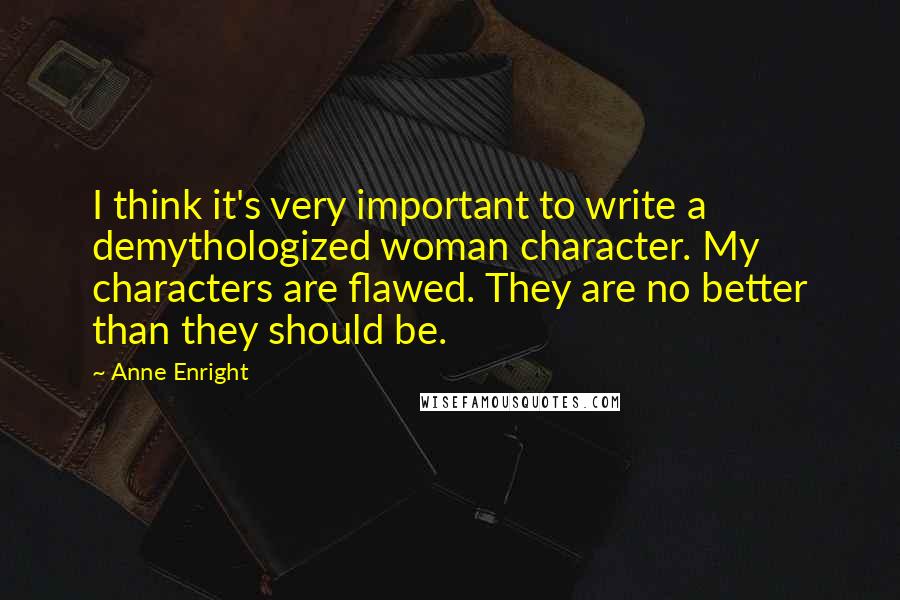 Anne Enright Quotes: I think it's very important to write a demythologized woman character. My characters are flawed. They are no better than they should be.