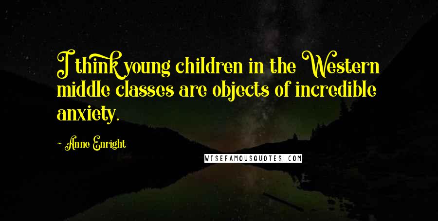 Anne Enright Quotes: I think young children in the Western middle classes are objects of incredible anxiety.