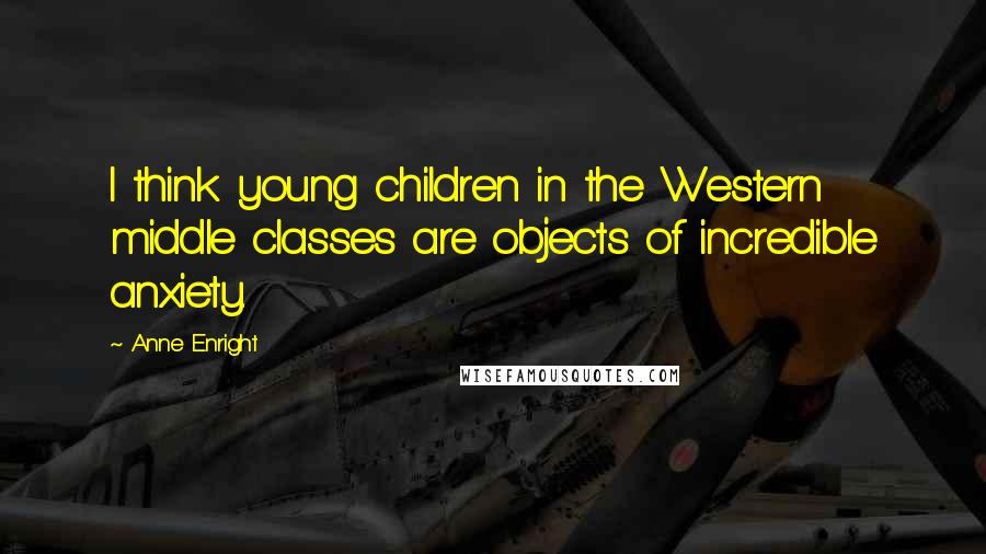 Anne Enright Quotes: I think young children in the Western middle classes are objects of incredible anxiety.