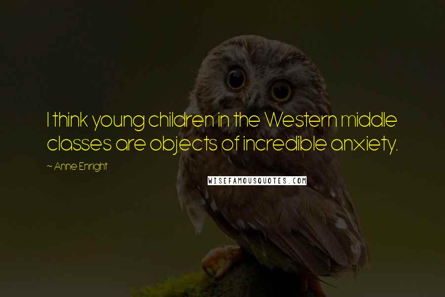 Anne Enright Quotes: I think young children in the Western middle classes are objects of incredible anxiety.