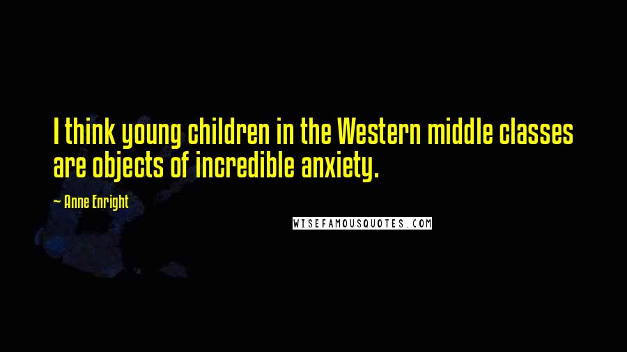 Anne Enright Quotes: I think young children in the Western middle classes are objects of incredible anxiety.