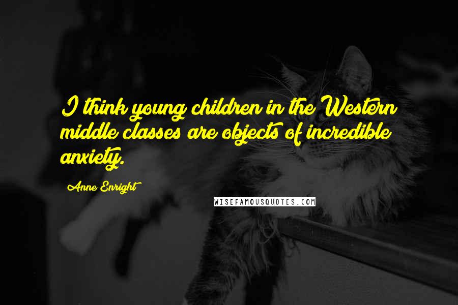 Anne Enright Quotes: I think young children in the Western middle classes are objects of incredible anxiety.