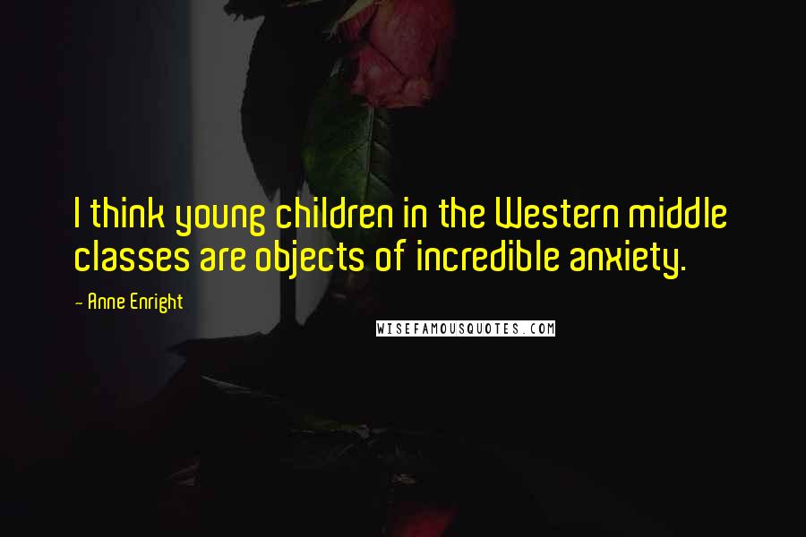 Anne Enright Quotes: I think young children in the Western middle classes are objects of incredible anxiety.