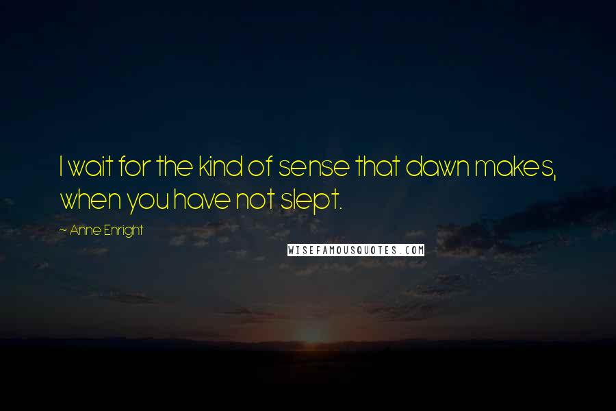 Anne Enright Quotes: I wait for the kind of sense that dawn makes, when you have not slept.