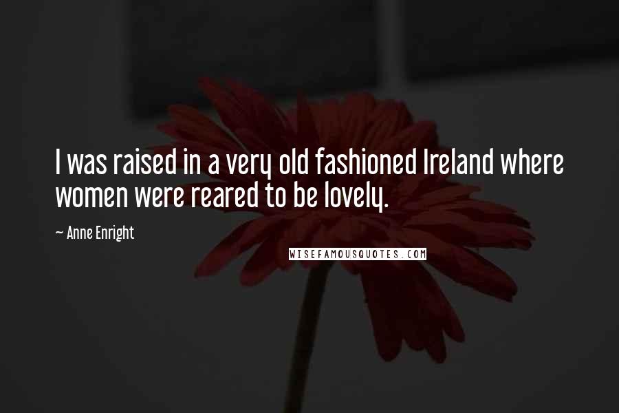 Anne Enright Quotes: I was raised in a very old fashioned Ireland where women were reared to be lovely.