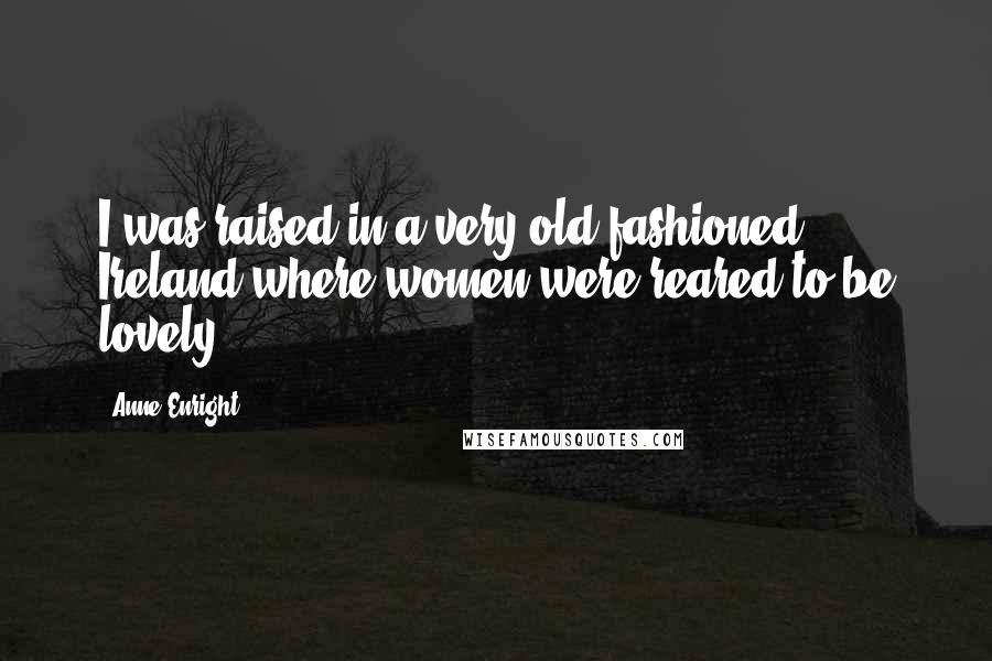 Anne Enright Quotes: I was raised in a very old fashioned Ireland where women were reared to be lovely.