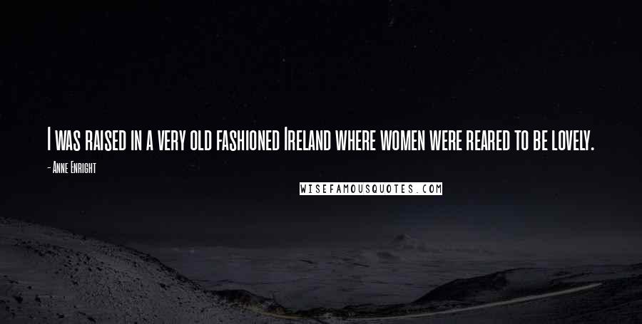 Anne Enright Quotes: I was raised in a very old fashioned Ireland where women were reared to be lovely.