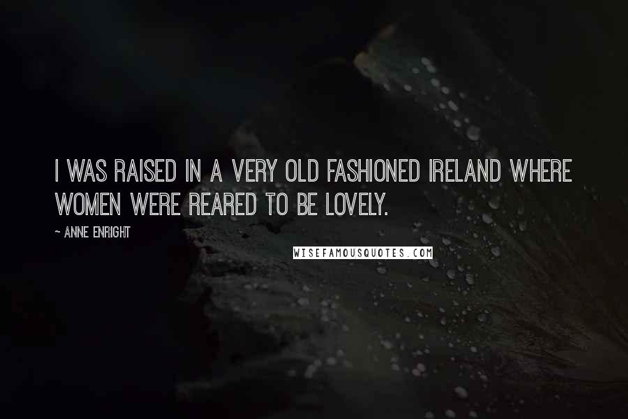 Anne Enright Quotes: I was raised in a very old fashioned Ireland where women were reared to be lovely.