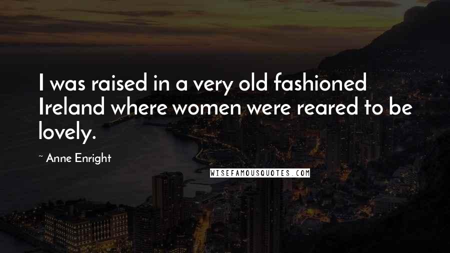 Anne Enright Quotes: I was raised in a very old fashioned Ireland where women were reared to be lovely.