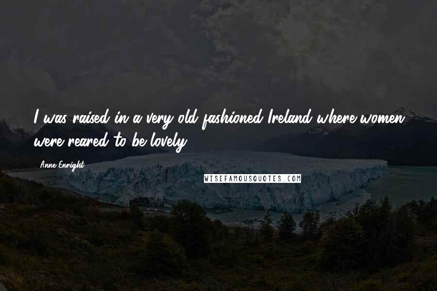 Anne Enright Quotes: I was raised in a very old fashioned Ireland where women were reared to be lovely.