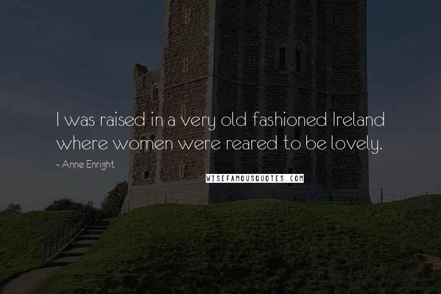 Anne Enright Quotes: I was raised in a very old fashioned Ireland where women were reared to be lovely.