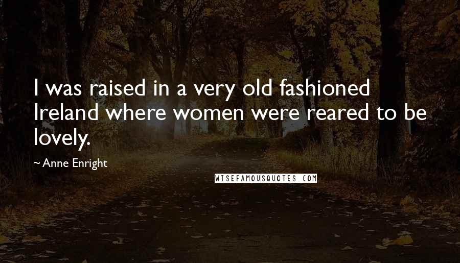 Anne Enright Quotes: I was raised in a very old fashioned Ireland where women were reared to be lovely.